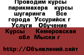 Проводим курсы парикмахера , курсы шугаринга , - Все города, Уссурийск г. Услуги » Обучение. Курсы   . Кемеровская обл.,Мыски г.